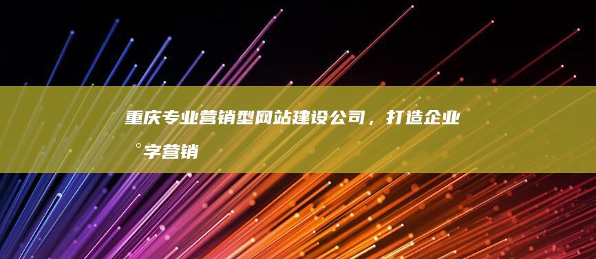 重庆专业营销型网站建设公司，打造企业数字营销新优势